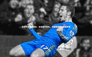 开云官网入口-东亚杯主办权易主，日本接手承办，中国香港替代朝鲜参赛