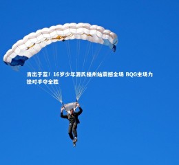 开云app-青出于蓝！16岁少年源氏福州站震撼全场 BQG主场力挫对手夺全胜