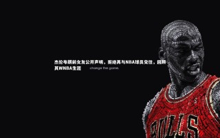 开云官网登录入口：杰伦布朗前女友公开声明，拒绝再与NBA球员交往，回顾其WNBA生涯